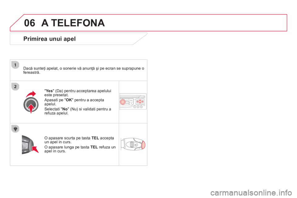 CITROEN DS3 2014  Ghiduri De Utilizare (in Romanian) 06A TELEFONA 
   
Primirea unui apel
 
 
Dacă sunteţi apelat, o sonerie vă anunţă şi pe ecran se suprapune o 
fereastră.  
"Ye
s" (Da) pentru acceptarea apeluluieste presetat. 
 
Apasati pe "  