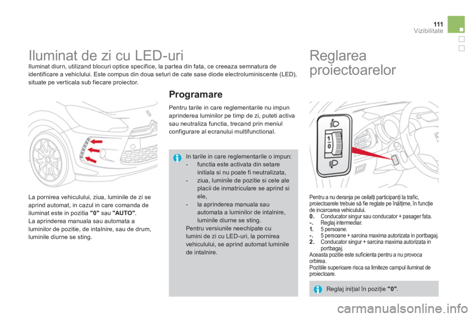 CITROEN DS3 2013  Ghiduri De Utilizare (in Romanian) 111Vizibilitate
   
 
 
 
 
Iluminat de zi cu LED-uri  
Iluminat diurn, utilizand blocuri optice specifice, la par tea din fata, ce creeaza semnatura de 
identificare a vehiclului. Este compus din dou