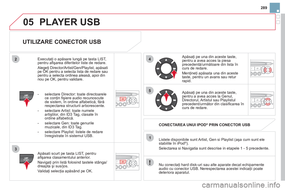 CITROEN DS3 2013  Ghiduri De Utilizare (in Romanian) 05
42
3
1
5
289
PLAYER USB 
   
UTILIZARE CONECTOR USB 
 
 Apăsati scurt pe tasta LIST, pentru 
aﬁ şarea clasamentului anterior.
  Naviga
ţi prin listă folosind tastele stânga/
dreapta şi sus/