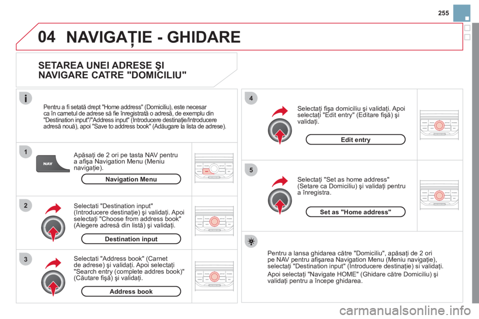 CITROEN DS3 2011  Ghiduri De Utilizare (in Romanian) 04
1
2
3
5
4
255
  NAVIGAŢIE - GHIDARE 
 
 
SETAREA UNEI ADRESE ŞI 
NAVIGARE CATRE "DOMICILIU" 
   
Apăsaţi de 2 ori pe tasta NAV pentrua aﬁ şa Navigation Menu (Meniu
navigaţie). 
   
Pentru a