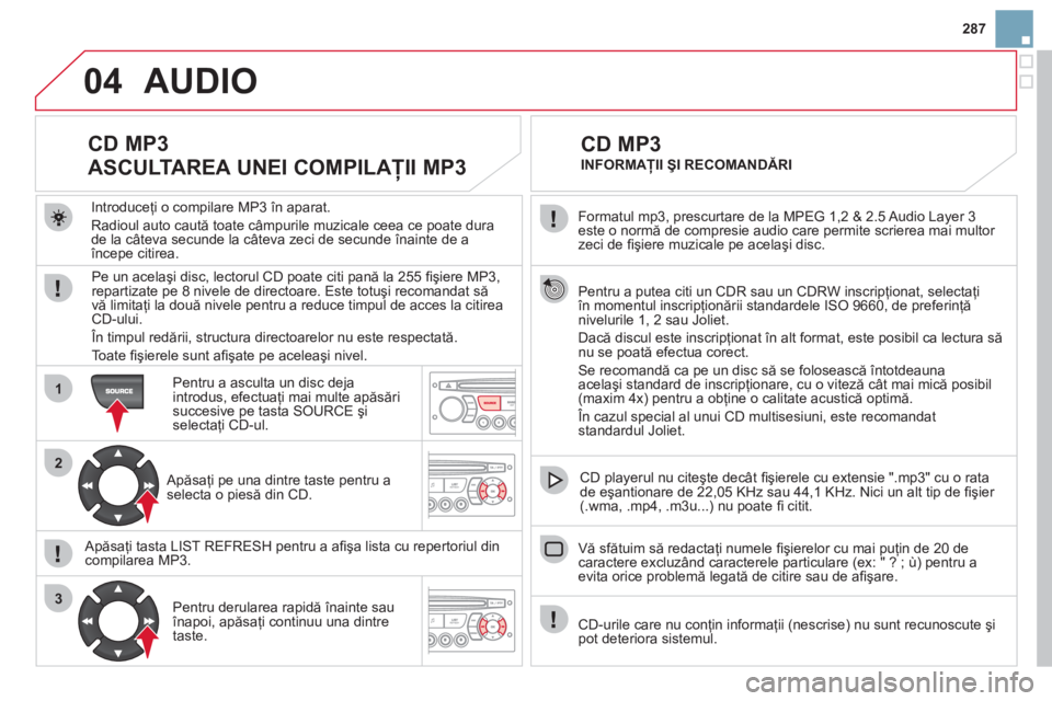 CITROEN DS3 2011  Ghiduri De Utilizare (in Romanian) 04
1
2
3
287
  Formatul mp3, prescurtare de la MPEG 1,2 & 2.5 Audio La
yer 3este o normă de compresie audio care permite scrierea mai multor 
zeci de ﬁ şiere muzicale pe acelaşi disc.  
  Pentru 