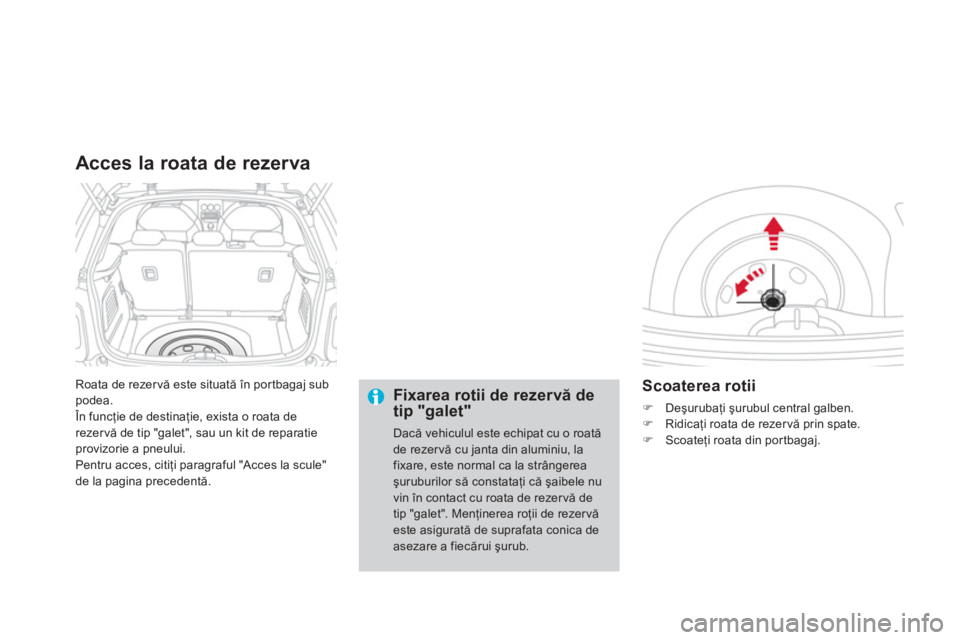 CITROEN DS3 CABRIO 2014  Ghiduri De Utilizare (in Romanian) Roata de rezervă este situată în por tbagaj sub podea. 
 În funcţie de destinaţie, exista o roata de rezervă de tip "galet", sau un kit de reparatie provizorie a pneului. 
Pentru acces, citiţi