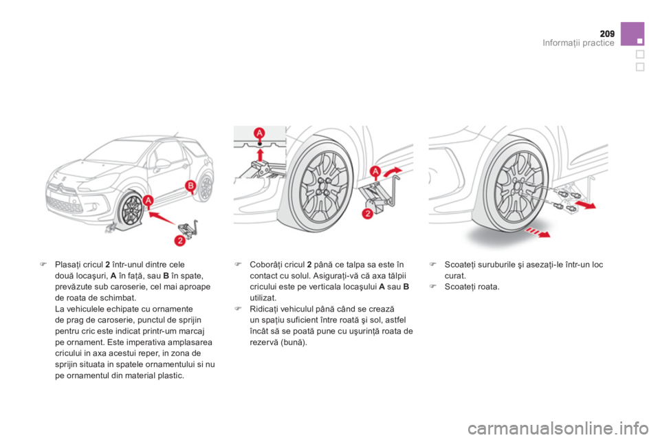 CITROEN DS3 CABRIO 2014  Ghiduri De Utilizare (in Romanian) Informaţii practice
�)Plasaţi cricul  2 
 într-unul dintre celedouă locaşuri,  Aîn faţă, sau  Bîn spate, prevăzute sub caroserie, cel mai aproape de roata de schimbat.  
  La vehiculele echi