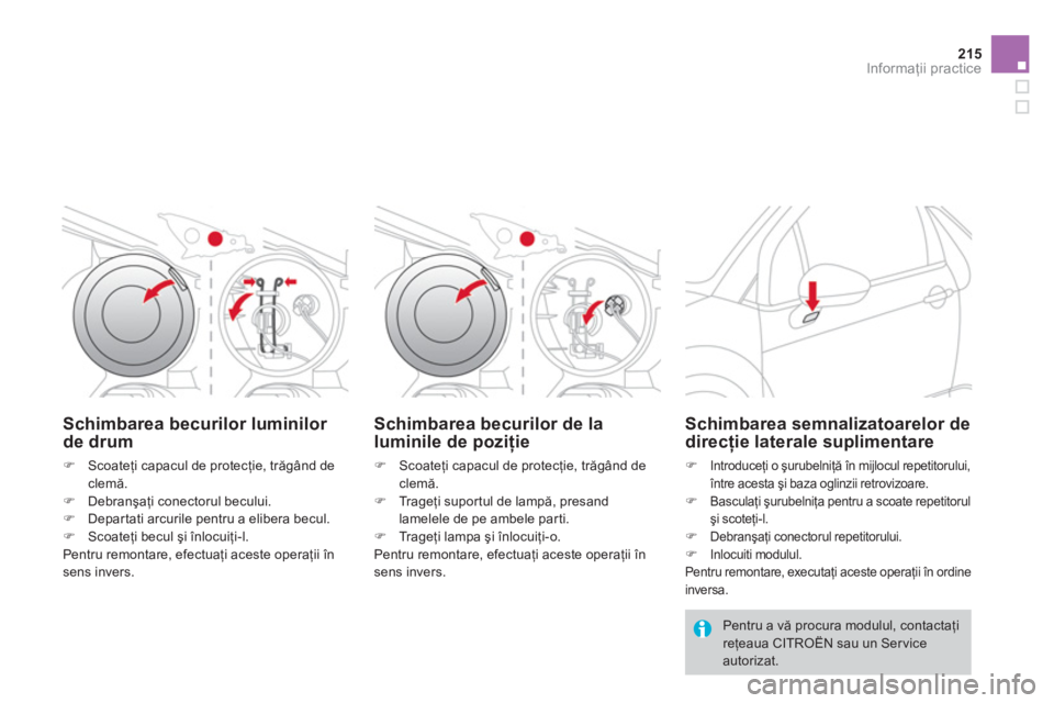 CITROEN DS3 CABRIO 2014  Ghiduri De Utilizare (in Romanian) 215
Informaţii practice
Schimbarea becurilor luminilor de drum
�)Scoateţi capacul de protecţie, trăgând de 
clemă. �)Debranşaţi conectorul becului.�)Departati arcurile pentru a elibera becul. 