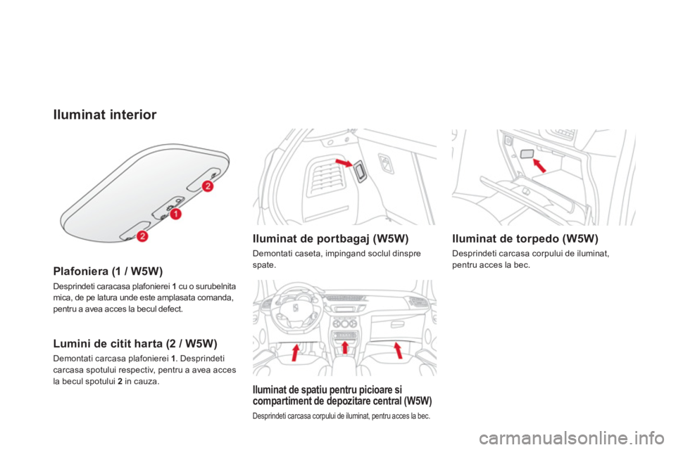 CITROEN DS3 CABRIO 2014  Ghiduri De Utilizare (in Romanian) Iluminat interior 
Plafoniera (1 / W5W)
Desprindeti caracasa plafonierei 1cu o surubelnita mica, de pe latura unde este amplasata comanda, pentru a avea acces la becul defect.  
Lumini de citit harta 