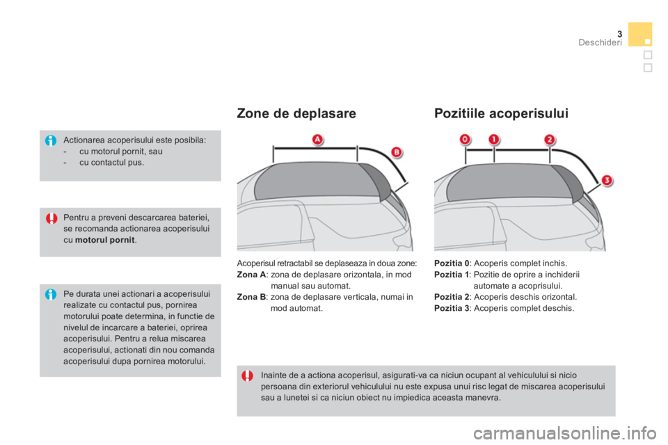 CITROEN DS3 CABRIO 2014  Ghiduri De Utilizare (in Romanian) 3Deschideri
   
Pentru a preveni descarcarea bateriei, 
se recomanda actionarea acoperisului 
cu  motorul 
  pornit 
.      
Actionarea acoperisului este posibila: 
   
 
-   cu motorul pornit, sau 
 