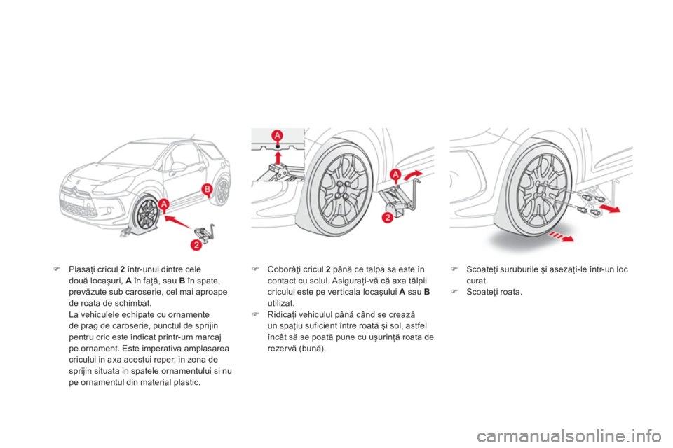 CITROEN DS3 CABRIO 2013  Ghiduri De Utilizare (in Romanian) �)Plasaţi cricul  2   într-unul dintre celedouă locaşuri,  Aîn faţă, sau  B 
 în spate, prevăzute sub caroserie, cel mai aproapede roata de schimbat.  
La vehiculele echipate cu ornamente 
de