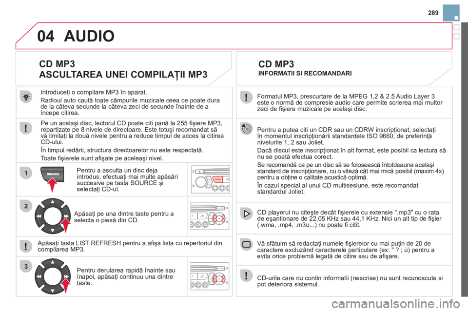 CITROEN DS3 CABRIO 2013  Ghiduri De Utilizare (in Romanian) 289
04
1
2
3
SOURCE
  Formatul MP3, prescurtare de la MPEG 1,2 & 2.5 Audio Layer 3 este o normă de compresie audio care permite scrierea mai multor 
zeci de ﬁ şiere muzicale pe acelaşi disc.  
  