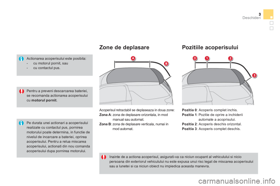CITROEN DS3 CABRIO 2013  Ghiduri De Utilizare (in Romanian) Deschideri
   
Pentru a preveni descarcarea bateriei, se recomanda actionarea acoperisului cu  motorul 
  pornit.
 
 Actionarea acoperisului este posibila: 
 
 
-   cu motorul pornit, sau 
 
-  cu con