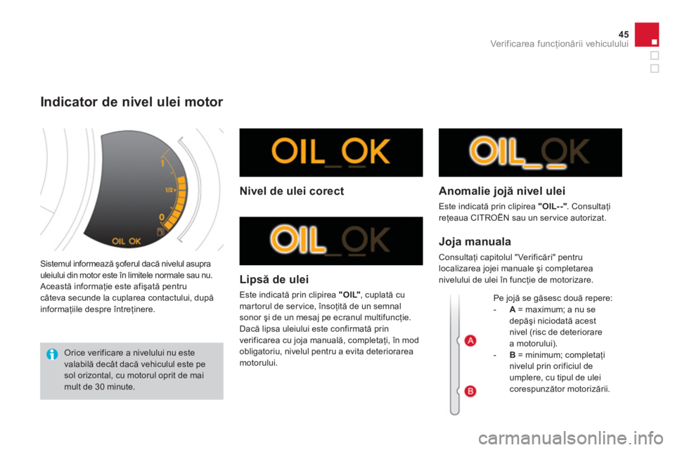 CITROEN DS3 CABRIO 2013  Ghiduri De Utilizare (in Romanian) 45
Ver if ic area f uncţionării vehiculului
 Sistemul informează şoferul dacă nivelul asuprauleiului din motor este în limitele normale sau nu. 
 Această informaţie este afişată pentru câte