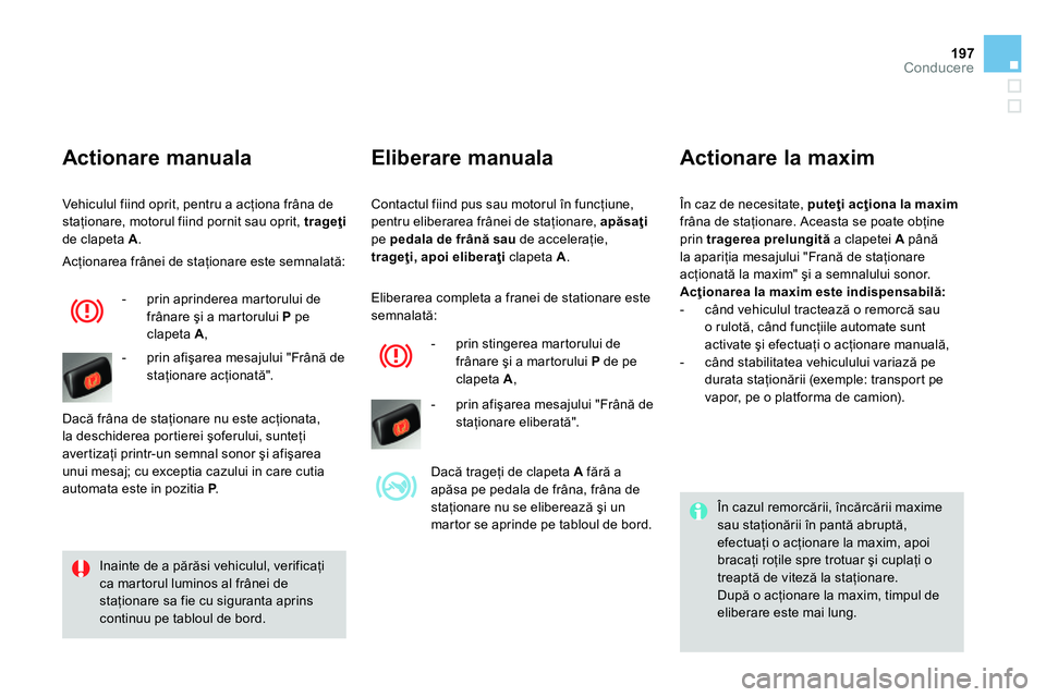 CITROEN DS4 2014  Ghiduri De Utilizare (in Romanian) 197Conducere
  Contactul fiind pus sau motorul în funcţiune, 
pentru eliberarea frânei de staţionare,  apăsaţi 
 
pe  pedala de frână sau 
 de acceleraţie, 
  trageţi, apoi eliberaţi 
 clap