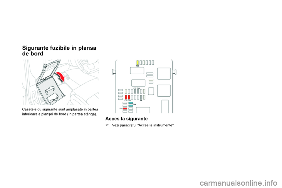 CITROEN DS4 2014  Ghiduri De Utilizare (in Romanian)    
Sigurante fuzibile in plansa 
de bord 
  Casetele cu siguranţe sunt amplasate în partea 
inferioară a planşei de bord (în partea stângă). 
 
 
Acces la sigurante 
 
 
 
 
  Vezi paragraf