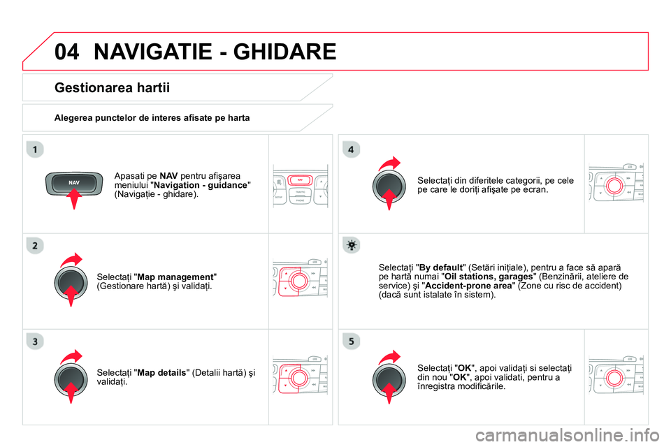 CITROEN DS4 2014  Ghiduri De Utilizare (in Romanian) 04  NAVIGATIE - GHIDARE 
 
 
Apasati pe  NAV 
 pentru aﬁ şarea 
meniului " Navigation - guidance 
" 
(Navigaţie - ghidare).  
 
 
Gestionarea hartii 
 
 
Alegerea punctelor de interes aﬁ sate pe
