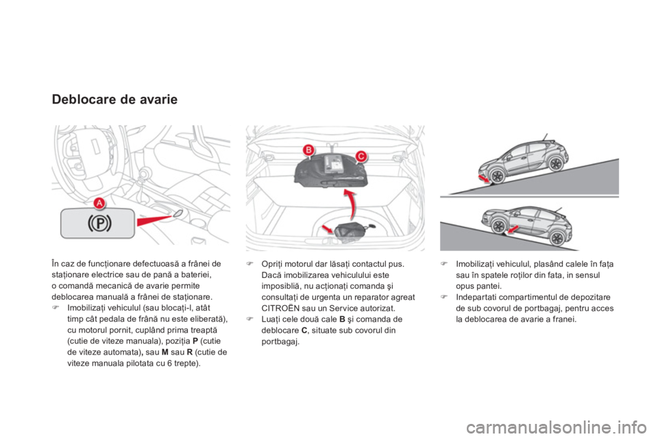 CITROEN DS4 2013  Ghiduri De Utilizare (in Romanian)  În caz de funcţionare defectuoasă a frânei de staţionare electrice sau de pană a bateriei,
o comandă mecanică de avarie permite
deblocarea manuală a frânei de staţionare. �)Imobilizaţi ve
