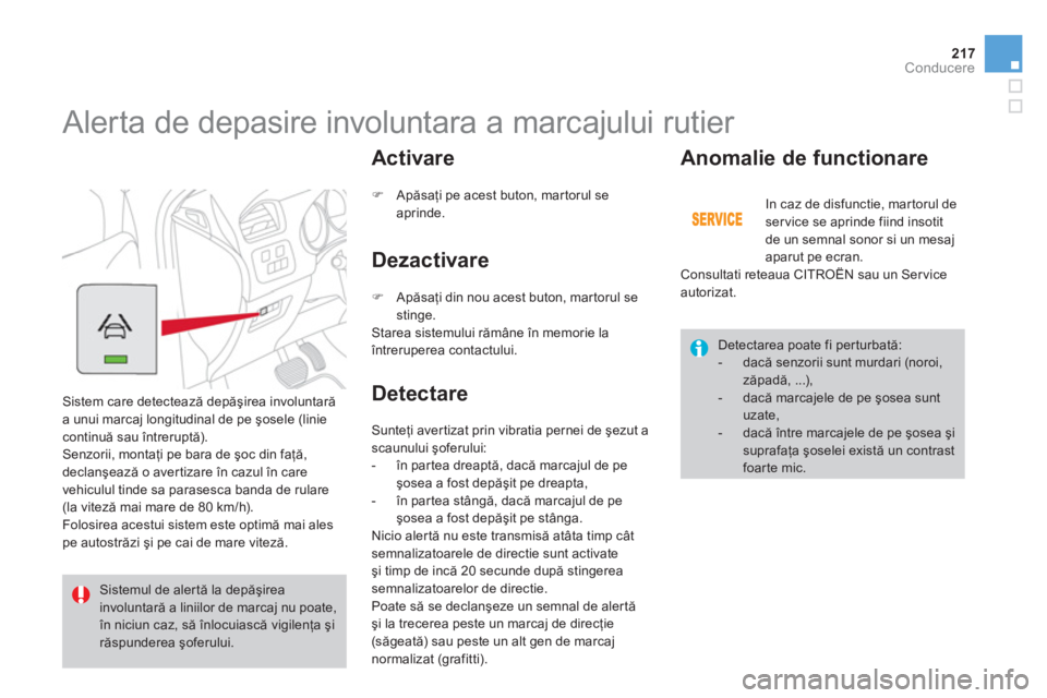 CITROEN DS4 2013  Ghiduri De Utilizare (in Romanian) 217Conducere
   
 
 
 
 
Alerta de depasire involuntara a marcajului rutier 
 
Sistem care detectează depăşirea involuntară
a unui marcaj longitudinal de pe şosele (liniecontinuă sau întrerupt