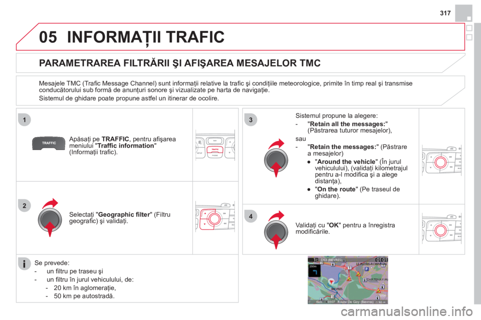 CITROEN DS4 2013  Ghiduri De Utilizare (in Romanian) 317
05
1
2
3
4
INFORMAŢII TRAFIC
 
 
 
 
 
 
 
 
 
 
PARAMETRAREA FILTRĂRII ŞI AFIŞAREA MESAJELOR TMC 
 
 
Mesajele TMC (Traﬁ c Message Channel) sunt informaţii relative la traﬁ c şi condiţ
