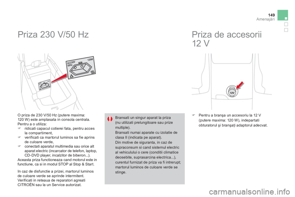 CITROEN DS4 2011  Ghiduri De Utilizare (in Romanian) 149Amenajări
 
Priza 230 V/50 Hz 
 
 O priza de 230 V/50 Hz (putere maxima:120 W) este amplasata in consola centrala.
  Pentru a o utiliza:�)ridicati capacul cotierei fata, pentru acces
la compartime