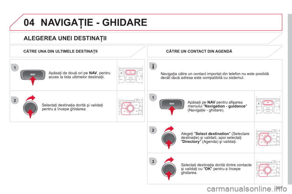 CITROEN DS4 2011  Ghiduri De Utilizare (in Romanian) 301
1
2
04
1
2
3
   
ALEGEREA UNEI DESTINAŢII 
NAVIGAŢIE - GHIDARE 
 
 
CĂTRE UNA DIN ULTIMELE DESTINAŢII  
   
Apăsaţi de două ori pe  NAV, pentruacces la lista ultimelor destinaţii.
   
Sele