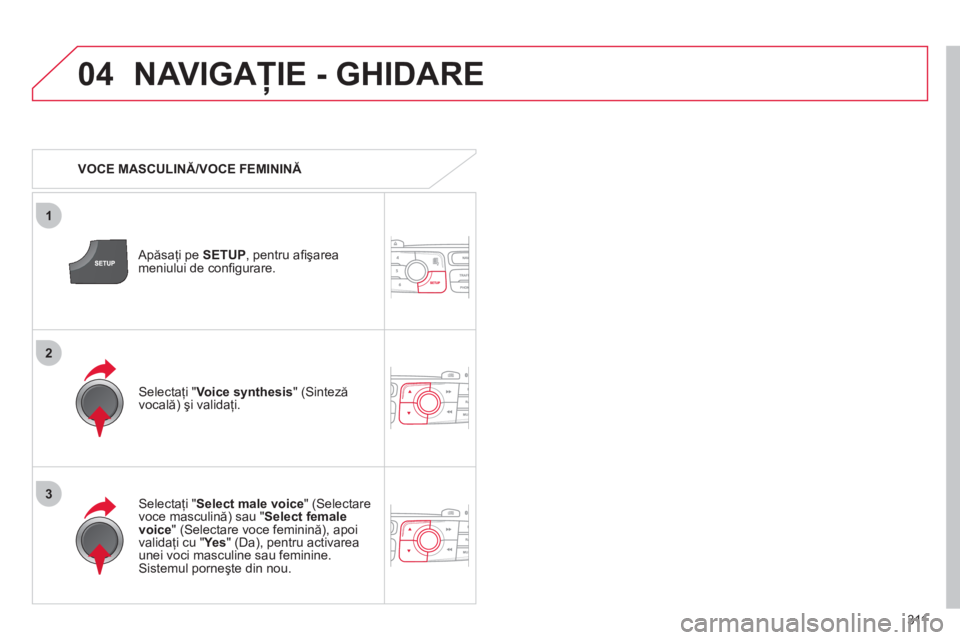 CITROEN DS4 2011  Ghiduri De Utilizare (in Romanian) 311
04
3
1
2
NAVIGAŢIE - GHIDARE 
 
 
 VOCE MASCULINĂ/VOCE FEMININĂ
   
Apăsaţi pe SETUP, pentru aﬁ şarea
meniului de conﬁ gurare.  
   
Selectaţi " Select male voice" (Selectare 
voce masc