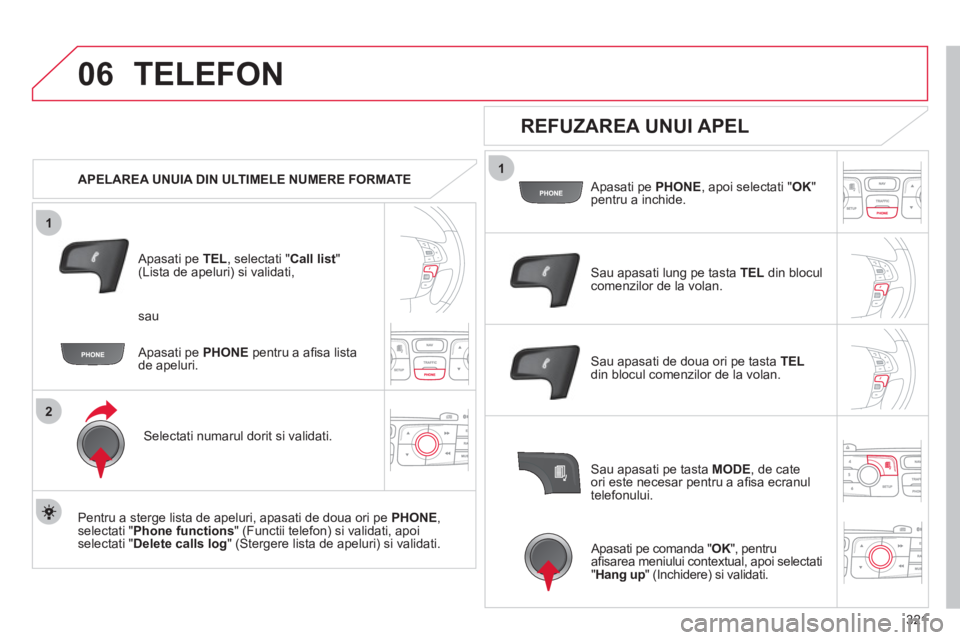 CITROEN DS4 2011  Ghiduri De Utilizare (in Romanian) 321
1
2
06
1
TELEFON 
   
 
APELAREA UNUIA DIN ULTIMELE NUMERE FORMATE
   
Apasati pe 
TEL 
, selectati "Call list"(Lista de apeluri) si validati,
Selectati numarul dorit si validati.
   
Pentru a ste