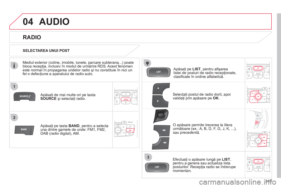 CITROEN DS4 2011  Ghiduri De Utilizare (in Romanian) 349
1
2
3
04AUDIO 
   
Apăsaţi de mai multe ori pe tasta 
SOURCE şi selectaţi radio.  
   
Apăsa
ţi pe tasta BAND, 
pentru a selecta una dintre gamele de unde: FM1, FM2,
DAB (radio digital), AM.