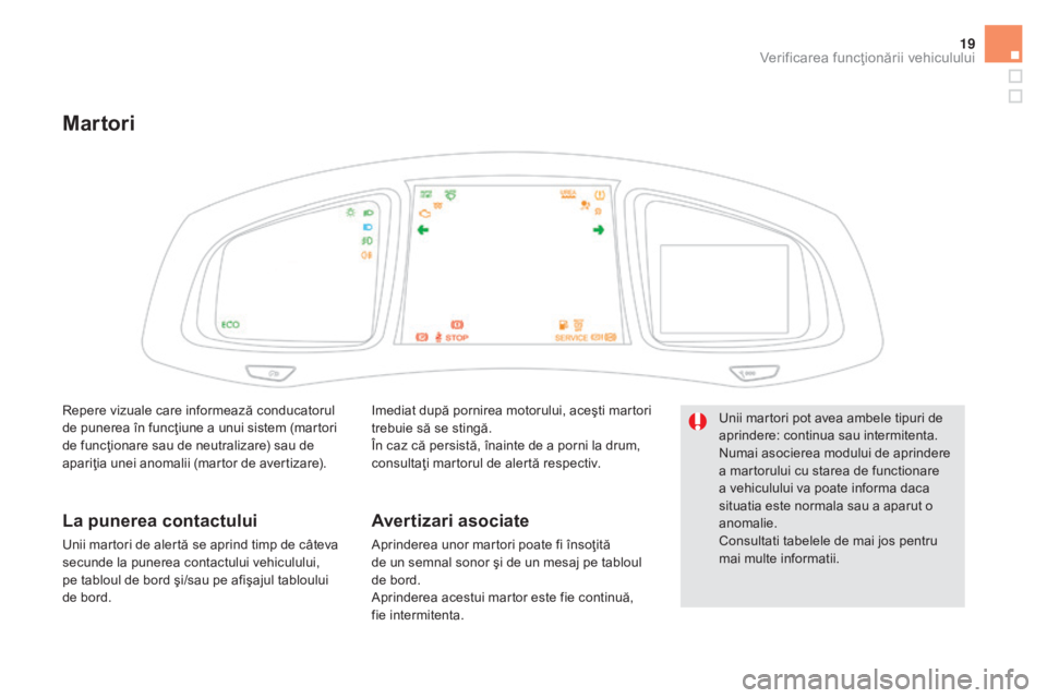 CITROEN DS5 2016  Ghiduri De Utilizare (in Romanian) 19
Martori
Imediat după pornirea motorului, aceşti martori 
trebuie să se stingă.
În caz că persistă, înainte de a porni la drum, 
consultaţi martorul de alertă respectiv.
Avertizari asociat