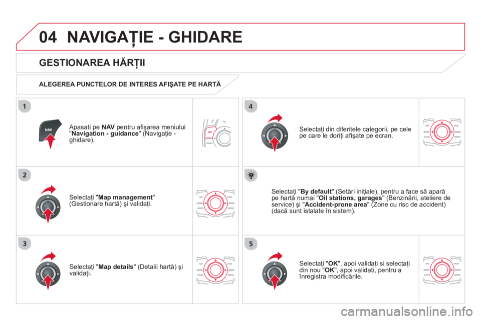 CITROEN DS5 HYBRID 2013  Ghiduri De Utilizare (in Romanian) 04NAVIGAŢIE - GHIDARE 
 
 
Apasati pe NAVpentru aﬁ şarea meniului "Navigation - guidance" (Navigaţie -ghidare).  
 
 
GESTIONAREA HĂRŢII 
 
 
ALEGEREA PUNCTELOR DE INTERES AFIŞATE PE HARTĂ 
 