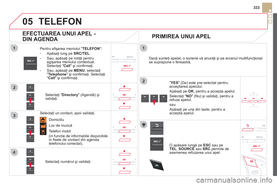 CITROEN DS5 HYBRID 2013  Ghiduri De Utilizare (in Romanian)  
  
05
SRC
333
TELEFON 
Pentru aﬁ şarea meniului " TELEFON":
-  Apăsa
ţi lung pe SRC/TEL. 
-  Sau, apăsa
ţi pe rotiţă pentru
agişarea meniului contextual.
Selectaţi "Call 
" şi conﬁ rma
