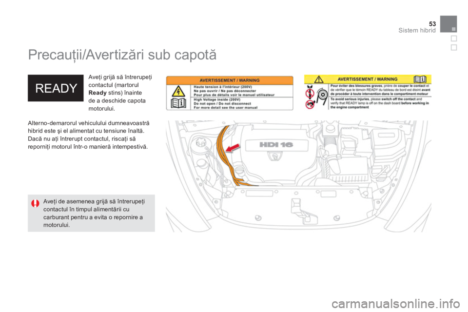 CITROEN DS5 HYBRID 2013  Ghiduri De Utilizare (in Romanian) 53Sistem hibrid
   
 
 
 
 
Precauţii/Avertizări sub capotă 
 
 Alterno-demarorul vehiculului dumneavoastrăhibrid este şi el alimentat cu tensiune înaltă. 
Dacă nu aţi 