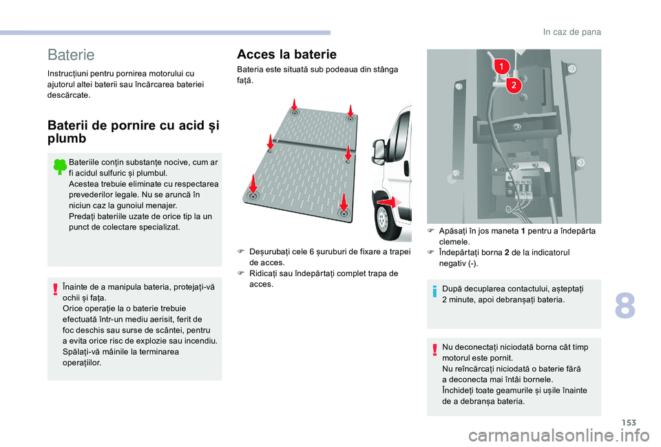 CITROEN JUMPER 2019  Ghiduri De Utilizare (in Romanian) 153
Baterie
Bateriile conțin substanțe nocive, cum ar 
fi acidul sulfuric și plumbul.
Acestea trebuie eliminate cu respectarea 
prevederilor legale. Nu se aruncă în 
niciun caz la gunoiul menajer