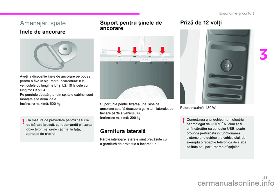 CITROEN JUMPER 2019  Ghiduri De Utilizare (in Romanian) 57
Amenajări spate
Inele de ancorare
Ca măsură de prevedere pentru cazurile 
de frânare bruscă, se recomandă plasarea 
obiectelor mai grele cât mai în față, 
aproape de cabină.
Suport pentr