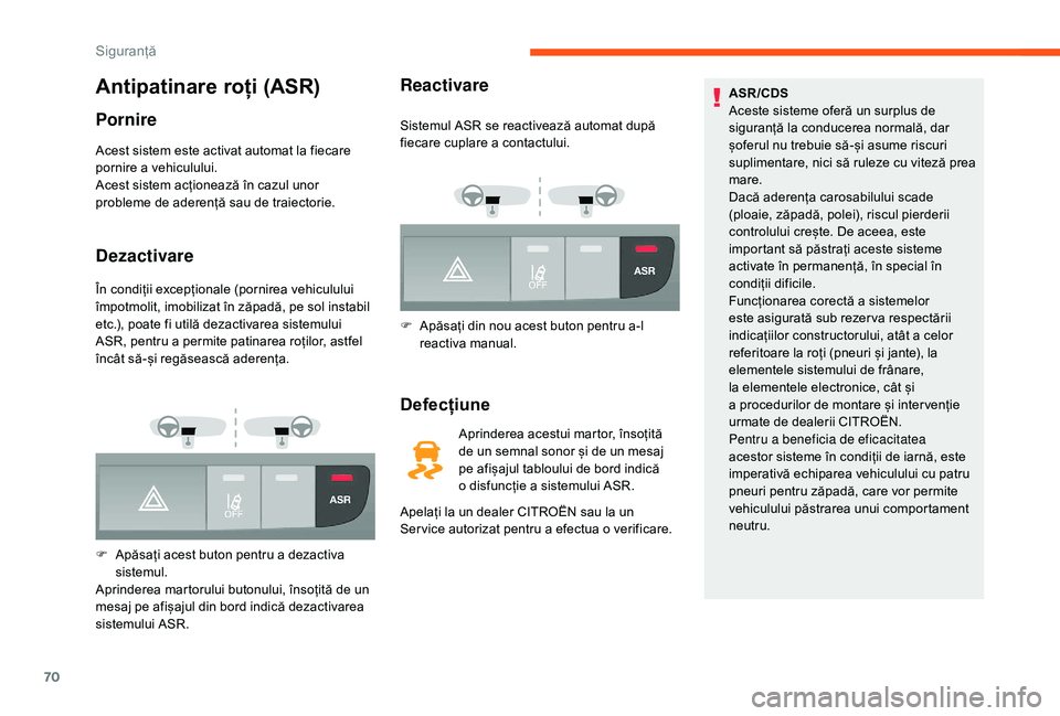 CITROEN JUMPER 2019  Ghiduri De Utilizare (in Romanian) 70
Antipatinare roți (ASR)
Pornire
Acest sistem este activat automat la fiecare 
pornire a vehiculului.
Acest sistem acționează în cazul unor 
probleme de aderență sau de traiectorie.
Dezactivar