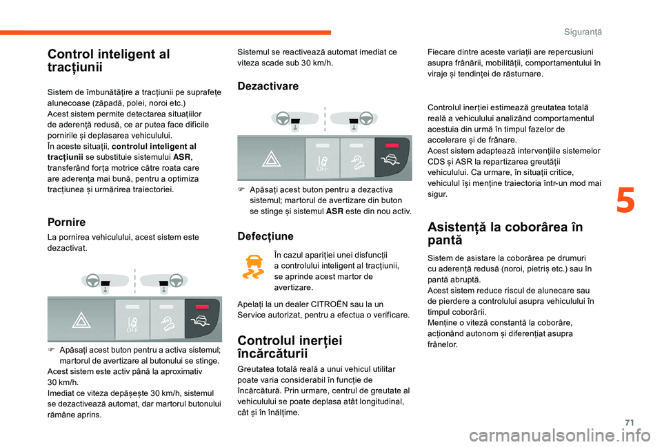 CITROEN JUMPER 2019  Ghiduri De Utilizare (in Romanian) 71
Control inteligent al 
tracțiunii
Sistem de îmbunătățire a tracțiunii pe suprafețe 
a lunecoase (zăpadă, polei, noroi etc.)
Acest sistem permite detectarea situațiilor 
de aderență redu