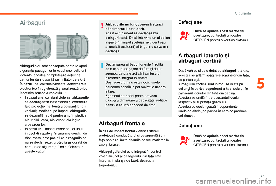 CITROEN JUMPER 2019  Ghiduri De Utilizare (in Romanian) 75
AirbaguriAirbagurile nu funcționează atunci 
când motorul este oprit.
Acest echipament se declanșează 
o  singură dată. Dacă inter vine un al doilea 
impact (în timpul aceluiași accident 