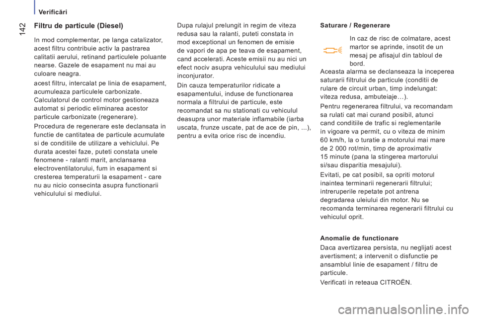 CITROEN JUMPER 2014  Ghiduri De Utilizare (in Romanian) 142
   
 Verificări 
Filtru de particule (Diesel)
 
In mod complementar, pe langa catalizator, 
acest filtru contribuie activ la pastrarea 
calitatii aerului, retinand particulele poluante 
nearse. G