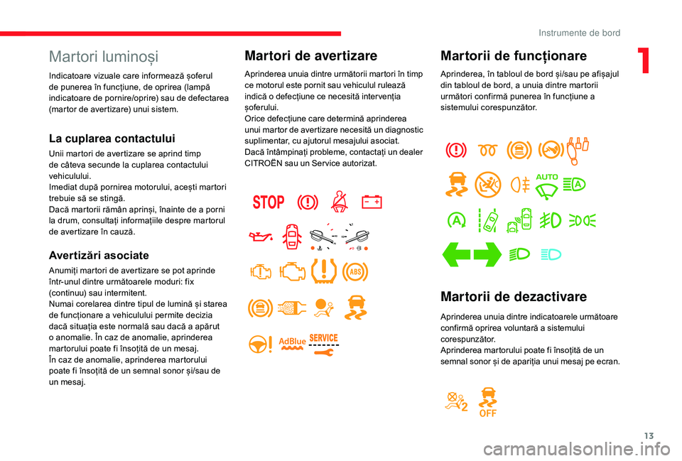 CITROEN JUMPER SPACETOURER 2018  Ghiduri De Utilizare (in Romanian) 13
Martorii de funcționare
Aprinderea, în tabloul de bord și/sau pe afișajul 
din tabloul de bord, a unuia dintre martorii 
următori confirmă punerea în funcțiune a 
sistemului corespunzător.
