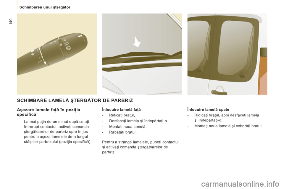 CITROEN JUMPER MULTISPACE 2012  Ghiduri De Utilizare (in Romanian) 140
Schimbarea unui ştergător
 
 
Aşezare lamele faţă în poziţia
specifică
 
 
 
-   La mai puţin de un minut după ce aţi 
întrerupt contactul, activaţi comanda 
ştergătoarelor de parbr