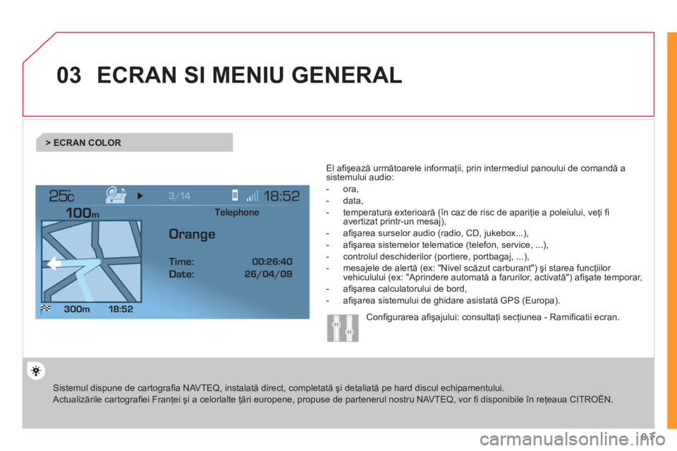 CITROEN JUMPER MULTISPACE 2012  Ghiduri De Utilizare (in Romanian) 9.7
03
°
ECRAN SI MENIU GENERAL
 Sistemul dispune de cartograﬁ a NAVTEQ, instalată direct, completată şi detaliată pe hard discul echipamentului.  
Actualizările cartograﬁ ei Franţei şi a 