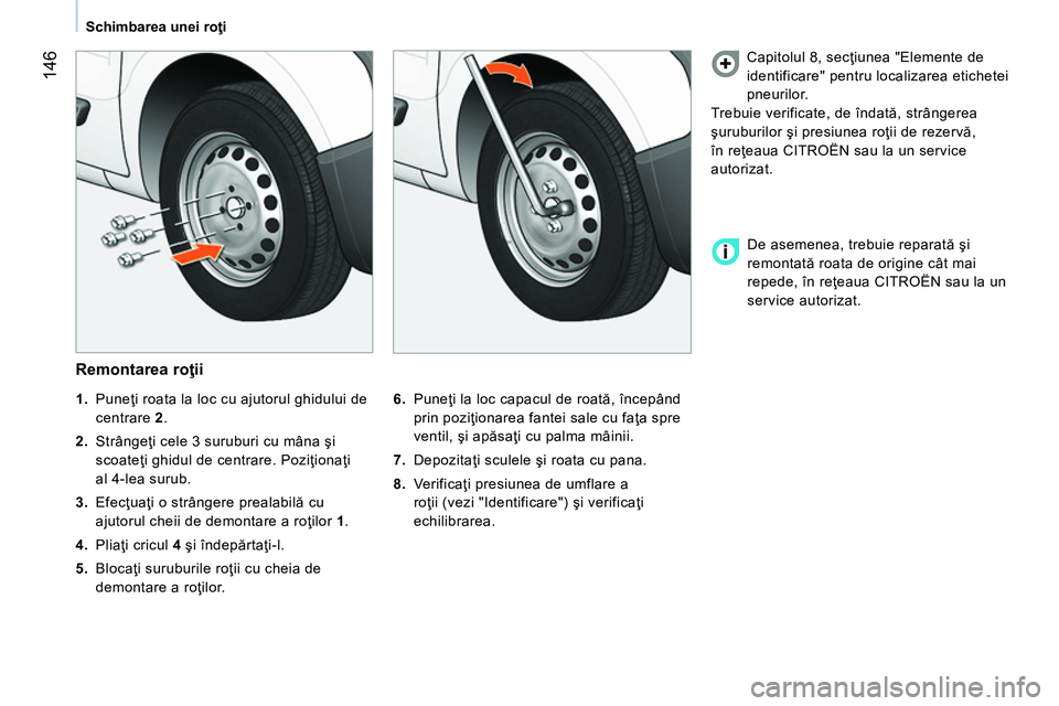 CITROEN NEMO 2014 Ghiduri De Utilizare (in Romanian) 146
Schimbarea unei roţi
Remontarea roţii
6.
Puneţi la loc capacul de roată, începând
prin poziţionarea fantei sale cu faţa spre
ventil, şi apăsaţi cu palma mâinii.
7.
CITROEN NEMO 2014 Ghiduri De Utilizare (in Romanian) 146
Schimbarea unei roţi
Remontarea roţii
6.
Puneţi la loc capacul de roată, începând
prin poziţionarea fantei sale cu faţa spre
ventil, şi apăsaţi cu palma mâinii.
7.