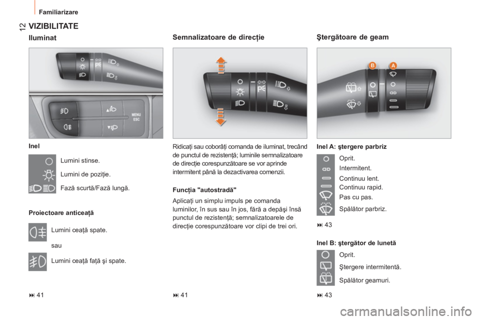 CITROEN NEMO 2013  Ghiduri De Utilizare (in Romanian)  12
 
Familiarizare 
 
VIZIBILITATE 
 
 
Inel 
  Lumini stinse. 
  Lumini de poziţie. 
  Fază scurtă/Fază lungă.  
   
Proiectoare anticeaţă 
  Lumini ceaţă spate. 
  sau 
  Lumini ceaţă fa