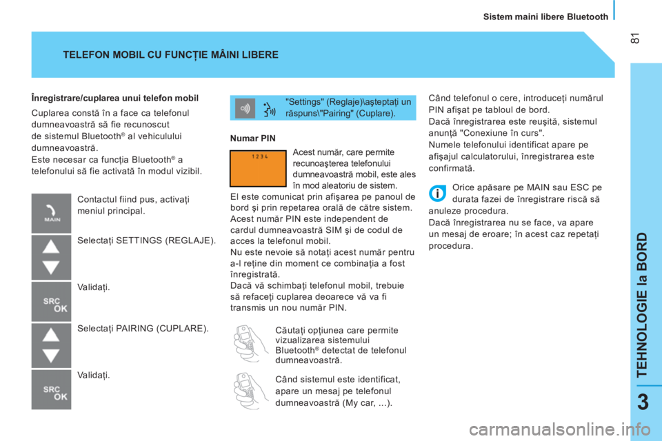 CITROEN NEMO 2013  Ghiduri De Utilizare (in Romanian)  81
TEHNOLOGIE la BORD
   
Sistem maini libere Bluetooth  
3
 
Când telefonul o cere, introduceţi numărul 
PIN afişat pe tabloul de bord. 
  Dacă înregistrarea este reuşită, sistemul 
anunţă