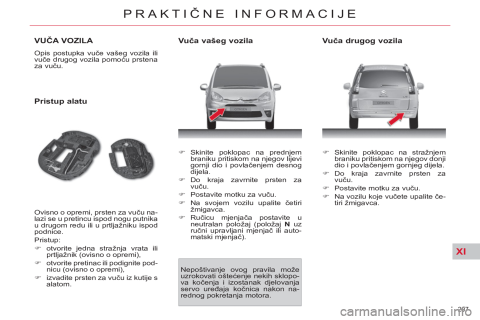 CITROEN C4 PICASSO 2013  Upute Za Rukovanje (in Croatian) XI
207 
PRAKTIČNE INFORMACIJE
VUČA VOZILA 
 
Opis postupka vuče vašeg vozila ili 
vuče drugog vozila pomoću prstena 
za vuču. 
 
 
Pristup alatu 
 
Ovisno o opremi, prsten za vuču na-
lazi se 