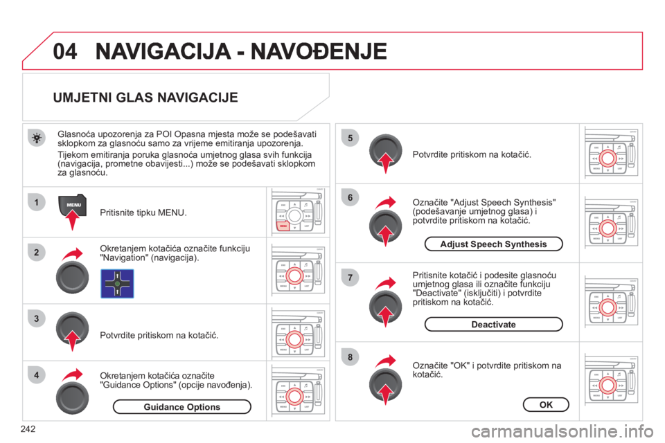 CITROEN C4 PICASSO 2013  Upute Za Rukovanje (in Croatian) 242
04
1
2
3
5
6
7
8
4
   
 
 
 
 
 
 
 
 
UMJETNI GLAS NAVIGACIJE 
 
 
Pritisnite tipku MENU.    
Glasnoća upozorenja za POI Opasna mjesta može se podešavatisklopkom za glasnoću samo za vrijeme e