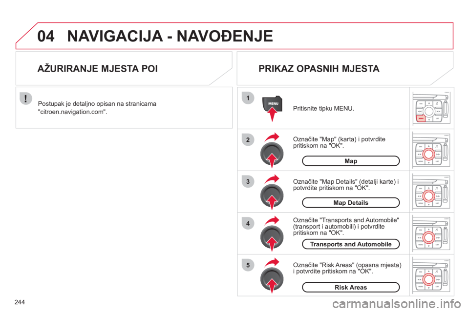 CITROEN C4 PICASSO 2013  Upute Za Rukovanje (in Croatian) 244
04
1
2
3
5
4
NAVIGACIJA - NAVOĐENJE
Označite "Map" (karta) i potvrdite pritiskom na "OK".  Pritisnite ti
pku MENU.  
Označite "Transports and Automobile" (transport i automobili) i potvrditepri