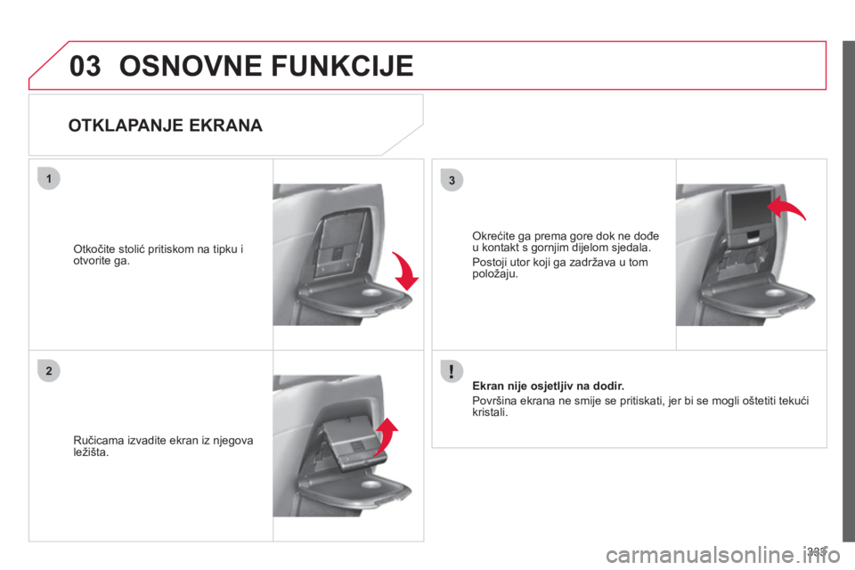CITROEN C4 PICASSO 2013 Upute Za Rukovanje (in Croatian) 333
03
31
2
OSNOVNE FUNKCIJE
OTKLAPANJE EKRANA
Ručicama izvadite ekran iz njegova
ležišta.
Otkočite stolić pritiskom na tipku iotvorite ga.
Ekran nije osjetljiv na dodi CITROEN C4 PICASSO 2013 Upute Za Rukovanje (in Croatian) 333
03
31
2
OSNOVNE FUNKCIJE
OTKLAPANJE EKRANA
Ručicama izvadite ekran iz njegova
ležišta.
Otkočite stolić pritiskom na tipku iotvorite ga.
Ekran nije osjetljiv na dodi