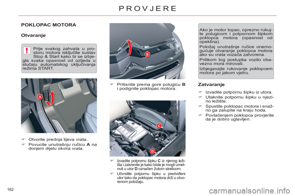 CITROEN C5 2014  Upute Za Rukovanje (in Croatian) !
162 
PROVJERE
POKLOPAC MOTORA 
   
Otvaranje 
 
 
�) 
  Pritisnite prema gore polugicu  B 
 
i podignite poklopac motora. 
   
�) 
 
Izvadite potpornu šipku  C 
 iz njenog leži-
šta i zakrenite j