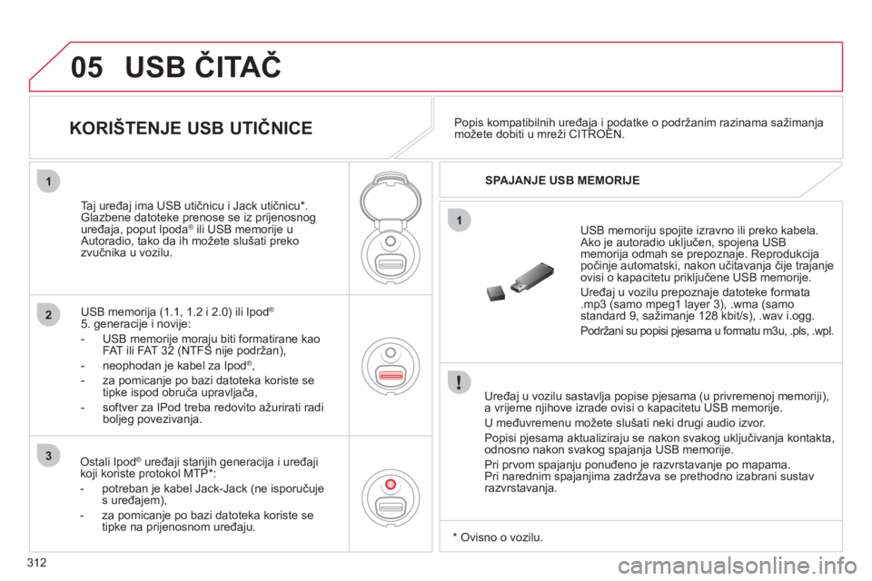 CITROEN C5 2012 Upute Za Rukovanje (in Croatian) 312
05
1
2
3
1
USB ČITAČ
Uređaj u vozilu sastavlja popise pjesama (u privremenoj memoriji),
a vrijeme njihove izrade ovisi o kapacitetu USB memorije.
U međuvremenu možete slušati neki dru
CITROEN C5 2012 Upute Za Rukovanje (in Croatian) 312
05
1
2
3
1
USB ČITAČ
Uređaj u vozilu sastavlja popise pjesama (u privremenoj memoriji),
a vrijeme njihove izrade ovisi o kapacitetu USB memorije.
U međuvremenu možete slušati neki dru