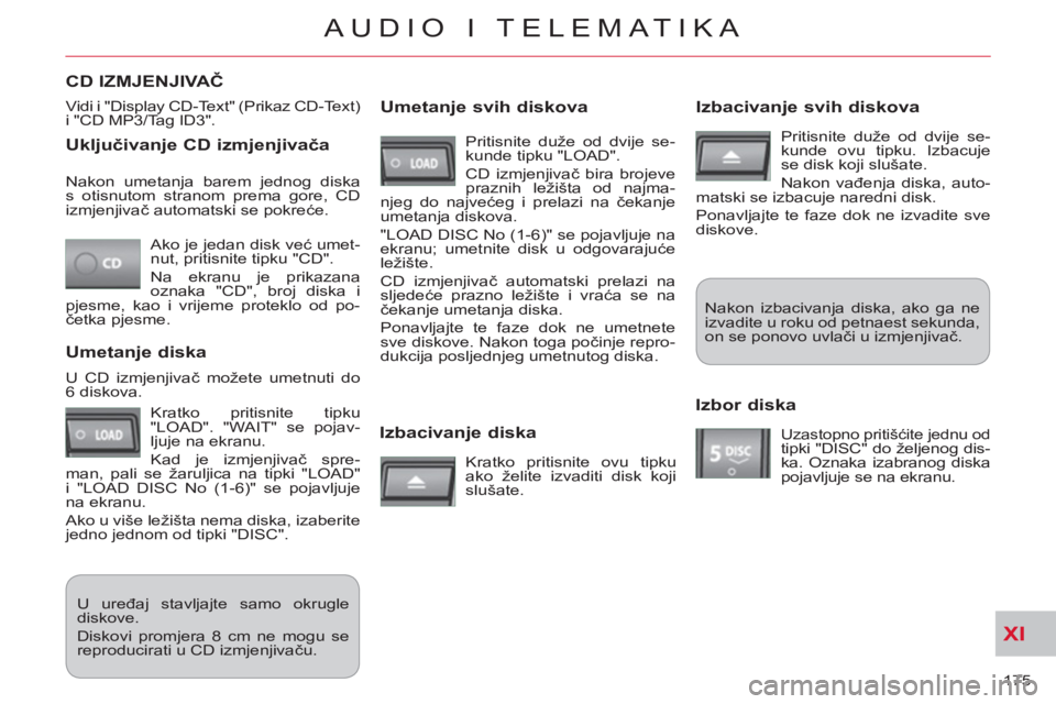 CITROEN C-CROSSER 2012  Upute Za Rukovanje (in Croatian) XI
175 
AUDIO I TELEMATIKA
   
Uključivanje CD izmjenjivača 
 
Ako je jedan disk već umet-
nut, pritisnite tipku "CD". 
  Na ekranu je prikazana 
oznaka "CD", broj diska i 
pjesme, kao i vrijeme pr