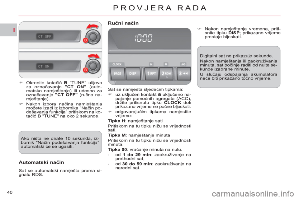 CITROEN C-CROSSER 2012  Upute Za Rukovanje (in Croatian) I
PROVJERA RADA
40
  Sat se namješta sljedećim tipkama: 
   
 
�) 
 uz uključen kontakt ili uključeno na-
pajanje pomoćnih agregata (ACC), 
držite pritisnutu tipku  CLOCK  
dok 
prikazano vrijem