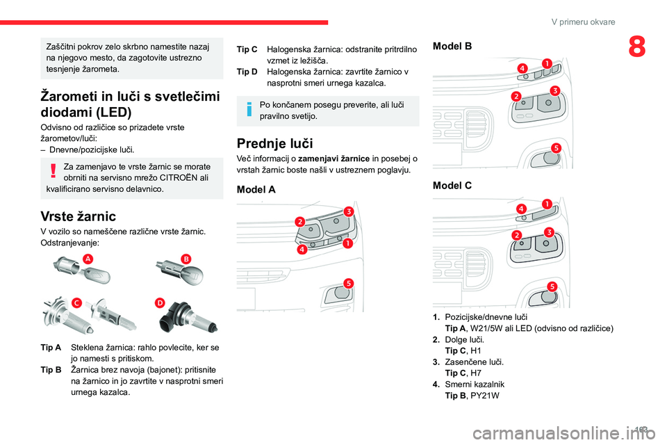 CITROEN BERLINGO VAN 2021  Navodila Za Uporabo (in Slovenian) 163
V primeru okvare
8Zaščitni pokrov zelo skrbno namestite nazaj 
na njegovo mesto, da zagotovite ustrezno 
tesnjenje žarometa.
Žarometi in luči s svetlečimi 
diodami (LED)
Odvisno od različic